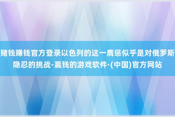 赌钱赚钱官方登录以色列的这一膺惩似乎是对俄罗斯隐忍的挑战-赢钱的游戏软件·(中国)官方网站