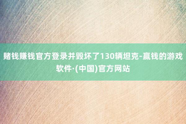 赌钱赚钱官方登录并毁坏了130辆坦克-赢钱的游戏软件·(中国)官方网站