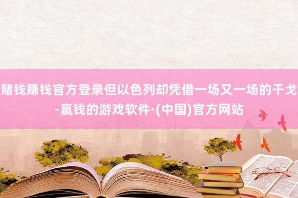 赌钱赚钱官方登录但以色列却凭借一场又一场的干戈-赢钱的游戏软件·(中国)官方网站