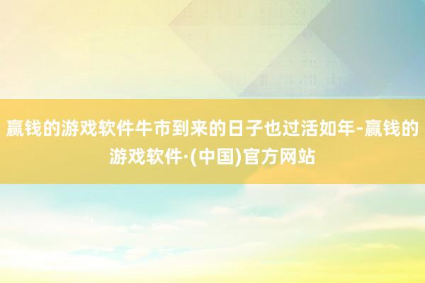 赢钱的游戏软件牛市到来的日子也过活如年-赢钱的游戏软件·(中国)官方网站