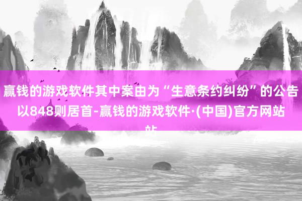 赢钱的游戏软件其中案由为“生意条约纠纷”的公告以848则居首-赢钱的游戏软件·(中国)官方网站