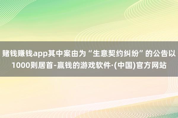 赌钱赚钱app其中案由为“生意契约纠纷”的公告以1000则居首-赢钱的游戏软件·(中国)官方网站