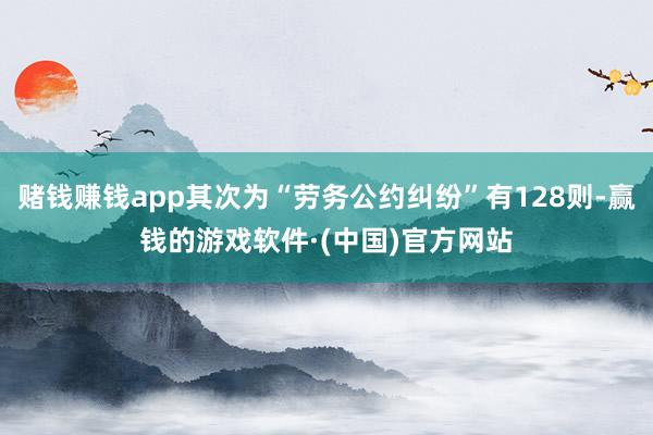 赌钱赚钱app其次为“劳务公约纠纷”有128则-赢钱的游戏软件·(中国)官方网站