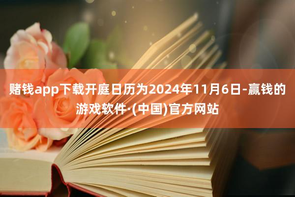 赌钱app下载开庭日历为2024年11月6日-赢钱的游戏软件·(中国)官方网站