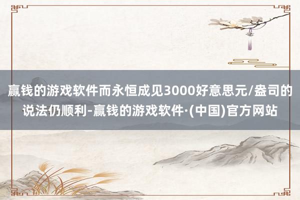 赢钱的游戏软件而永恒成见3000好意思元/盎司的说法仍顺利-赢钱的游戏软件·(中国)官方网站