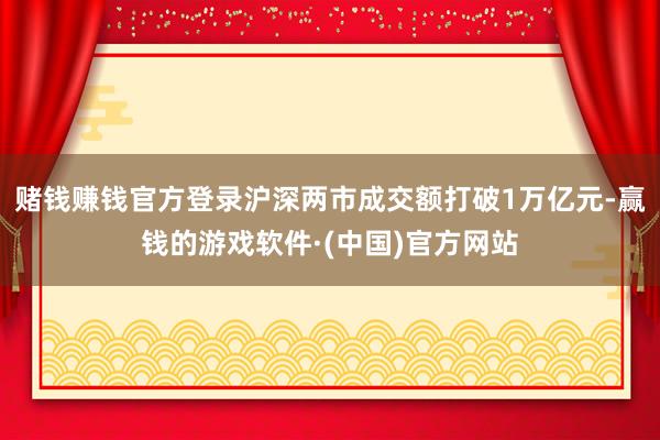 赌钱赚钱官方登录沪深两市成交额打破1万亿元-赢钱的游戏软件·(中国)官方网站