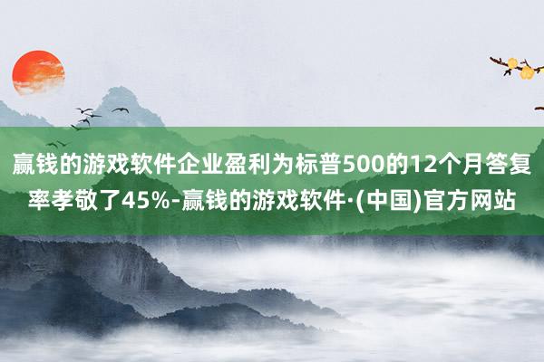 赢钱的游戏软件企业盈利为标普500的12个月答复率孝敬了45%-赢钱的游戏软件·(中国)官方网站