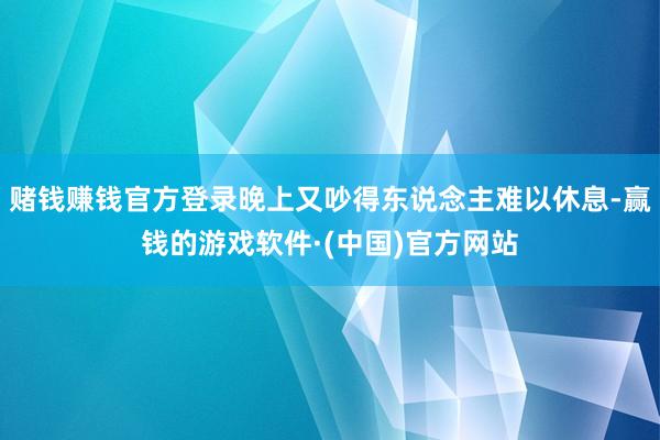 赌钱赚钱官方登录晚上又吵得东说念主难以休息-赢钱的游戏软件·(中国)官方网站