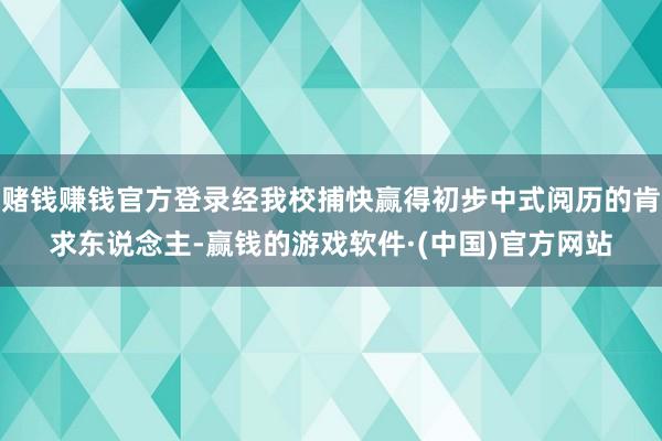 赌钱赚钱官方登录经我校捕快赢得初步中式阅历的肯求东说念主-赢钱的游戏软件·(中国)官方网站