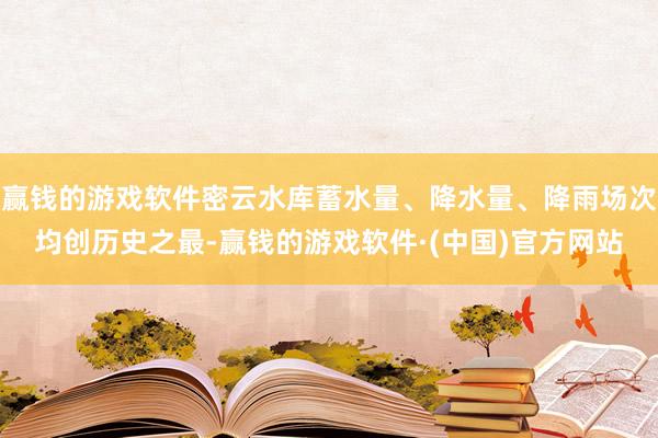 赢钱的游戏软件密云水库蓄水量、降水量、降雨场次均创历史之最-赢钱的游戏软件·(中国)官方网站