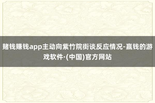 赌钱赚钱app主动向紫竹院街谈反应情况-赢钱的游戏软件·(中国)官方网站