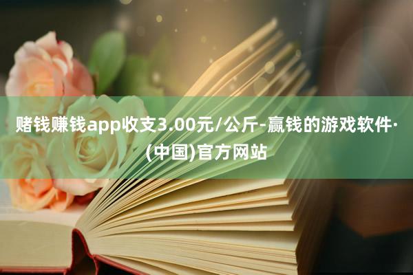 赌钱赚钱app收支3.00元/公斤-赢钱的游戏软件·(中国)官方网站