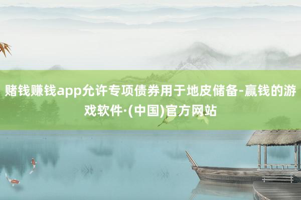 赌钱赚钱app允许专项债券用于地皮储备-赢钱的游戏软件·(中国)官方网站