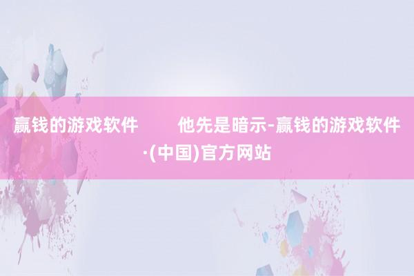 赢钱的游戏软件        他先是暗示-赢钱的游戏软件·(中国)官方网站