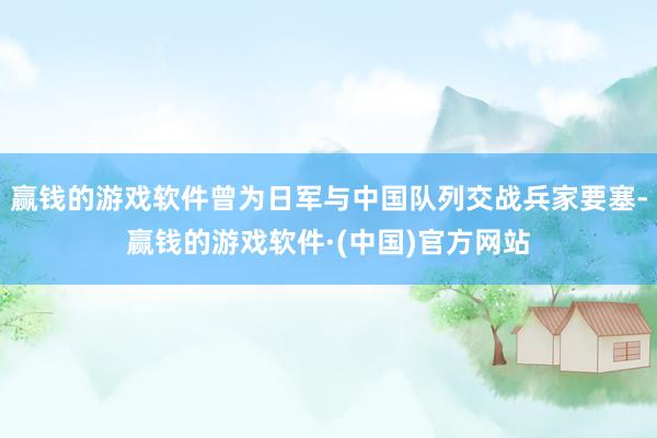 赢钱的游戏软件曾为日军与中国队列交战兵家要塞-赢钱的游戏软件·(中国)官方网站