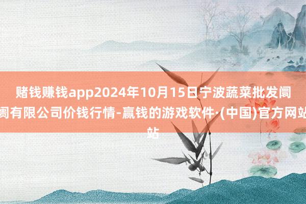 赌钱赚钱app2024年10月15日宁波蔬菜批发阛阓有限公司价钱行情-赢钱的游戏软件·(中国)官方网站