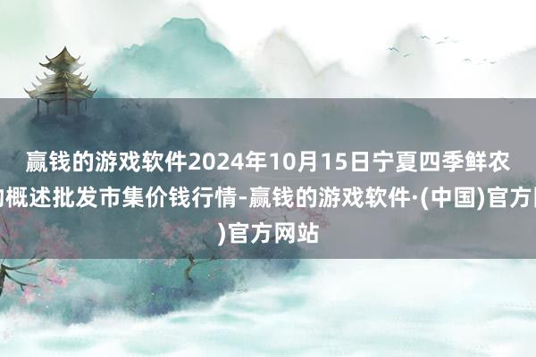 赢钱的游戏软件2024年10月15日宁夏四季鲜农产物概述批发市集价钱行情-赢钱的游戏软件·(中国)官方网站