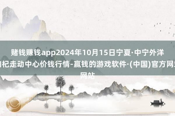 赌钱赚钱app2024年10月15日宁夏·中宁外洋枸杞走动中心价钱行情-赢钱的游戏软件·(中国)官方网站