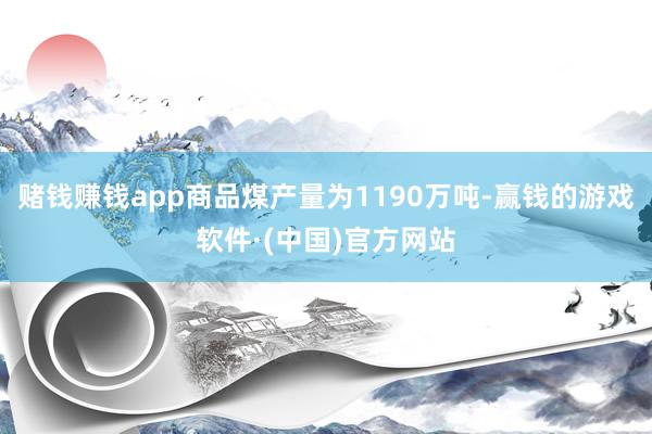 赌钱赚钱app商品煤产量为1190万吨-赢钱的游戏软件·(中国)官方网站