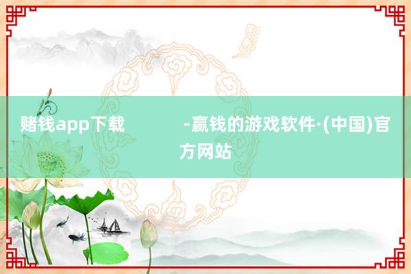 赌钱app下载            -赢钱的游戏软件·(中国)官方网站