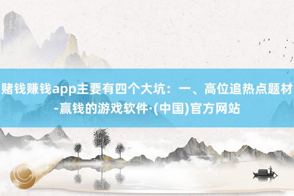 赌钱赚钱app主要有四个大坑：一、高位追热点题材-赢钱的游戏软件·(中国)官方网站