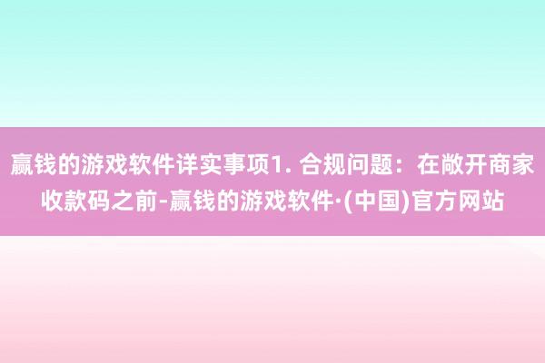 赢钱的游戏软件详实事项1. 合规问题：在敞开商家收款码之前-赢钱的游戏软件·(中国)官方网站