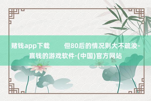 赌钱app下载        但80后的情况则大不疏浚-赢钱的游戏软件·(中国)官方网站