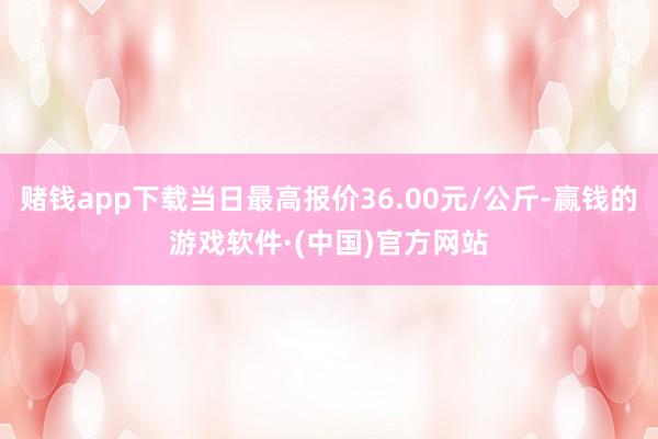 赌钱app下载当日最高报价36.00元/公斤-赢钱的游戏软件·(中国)官方网站