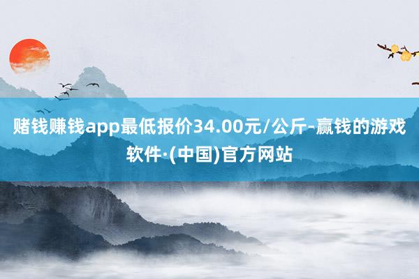 赌钱赚钱app最低报价34.00元/公斤-赢钱的游戏软件·(中国)官方网站