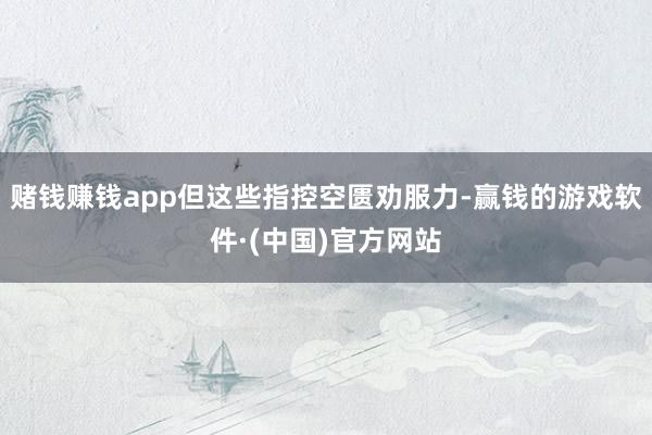 赌钱赚钱app但这些指控空匮劝服力-赢钱的游戏软件·(中国)官方网站