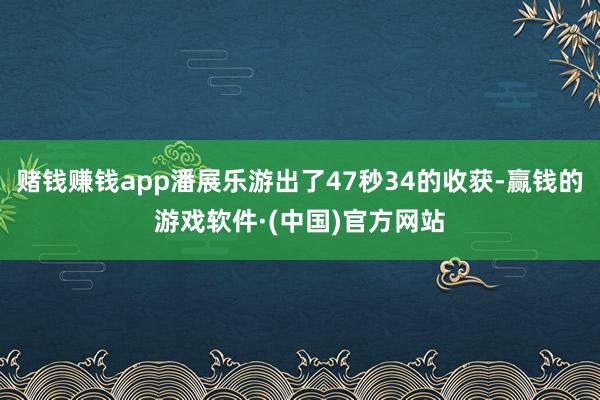 赌钱赚钱app潘展乐游出了47秒34的收获-赢钱的游戏软件·(中国)官方网站