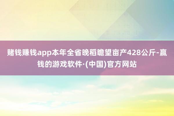 赌钱赚钱app本年全省晚稻瞻望亩产428公斤-赢钱的游戏软件·(中国)官方网站