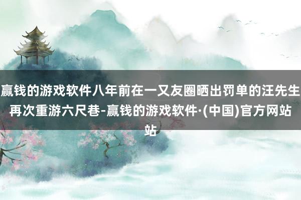 赢钱的游戏软件八年前在一又友圈晒出罚单的汪先生再次重游六尺巷-赢钱的游戏软件·(中国)官方网站