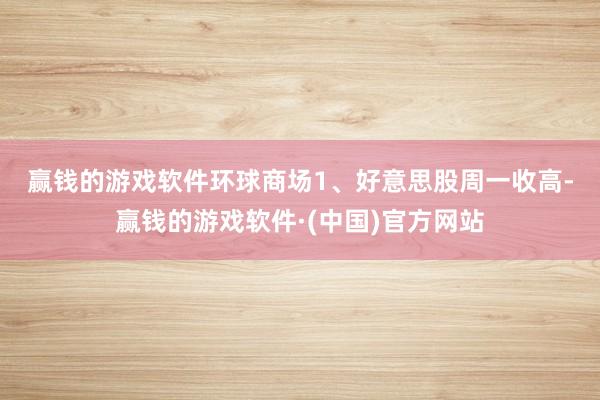 赢钱的游戏软件　　环球商场　　1、好意思股周一收高-赢钱的游戏软件·(中国)官方网站