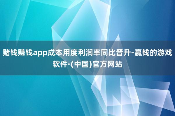 赌钱赚钱app成本用度利润率同比晋升-赢钱的游戏软件·(中国)官方网站