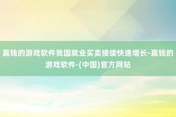 赢钱的游戏软件我国就业买卖接续快速增长-赢钱的游戏软件·(中国)官方网站