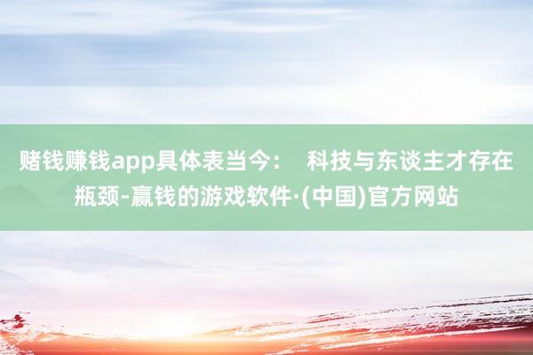 赌钱赚钱app具体表当今：  科技与东谈主才存在瓶颈-赢钱的游戏软件·(中国)官方网站