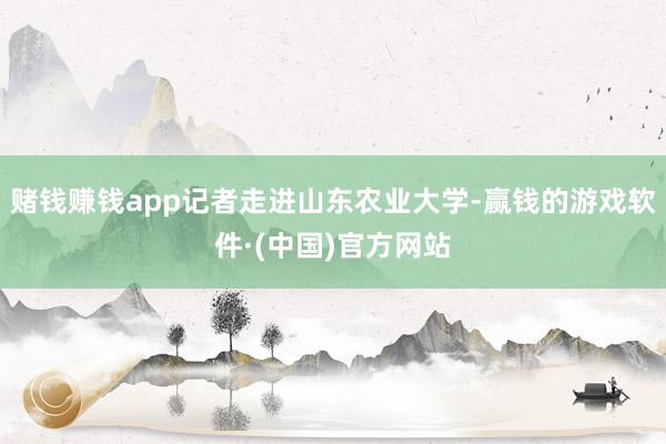 赌钱赚钱app记者走进山东农业大学-赢钱的游戏软件·(中国)官方网站