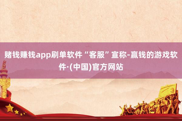 赌钱赚钱app刷单软件“客服”宣称-赢钱的游戏软件·(中国)官方网站