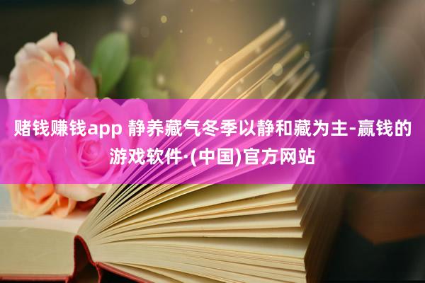 赌钱赚钱app 静养藏气冬季以静和藏为主-赢钱的游戏软件·(中国)官方网站