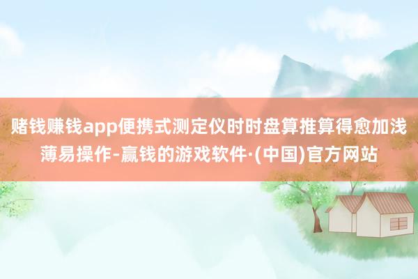 赌钱赚钱app便携式测定仪时时盘算推算得愈加浅薄易操作-赢钱的游戏软件·(中国)官方网站