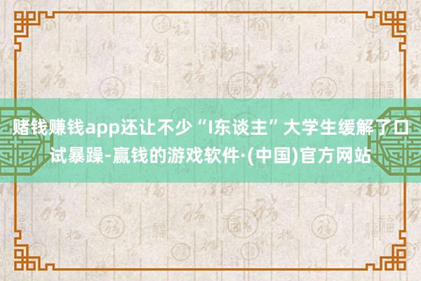 赌钱赚钱app还让不少“I东谈主”大学生缓解了口试暴躁-赢钱的游戏软件·(中国)官方网站