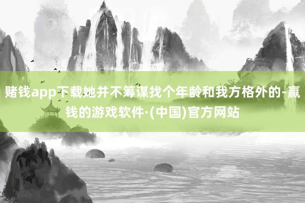 赌钱app下载她并不筹谋找个年龄和我方格外的-赢钱的游戏软件·(中国)官方网站