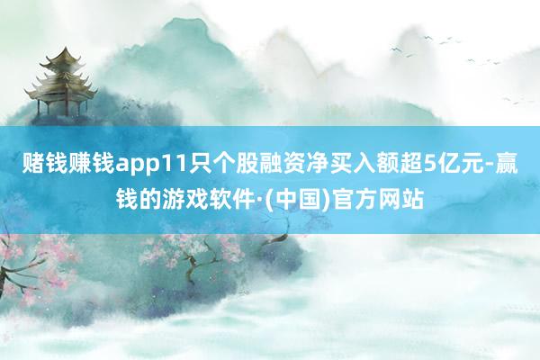 赌钱赚钱app11只个股融资净买入额超5亿元-赢钱的游戏软件·(中国)官方网站