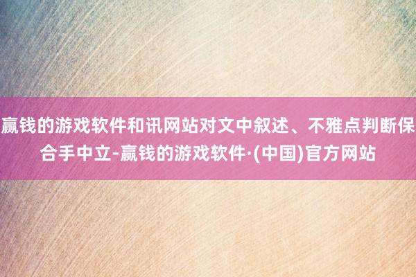 赢钱的游戏软件和讯网站对文中叙述、不雅点判断保合手中立-赢钱的游戏软件·(中国)官方网站