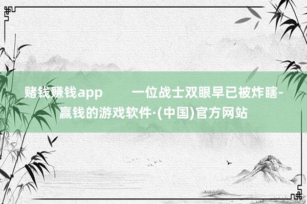 赌钱赚钱app        一位战士双眼早已被炸瞎-赢钱的游戏软件·(中国)官方网站