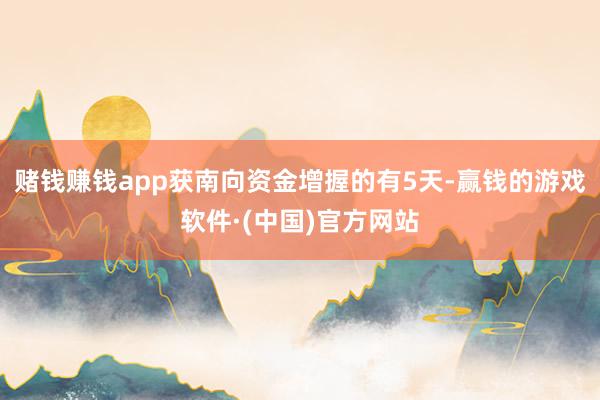 赌钱赚钱app获南向资金增握的有5天-赢钱的游戏软件·(中国)官方网站