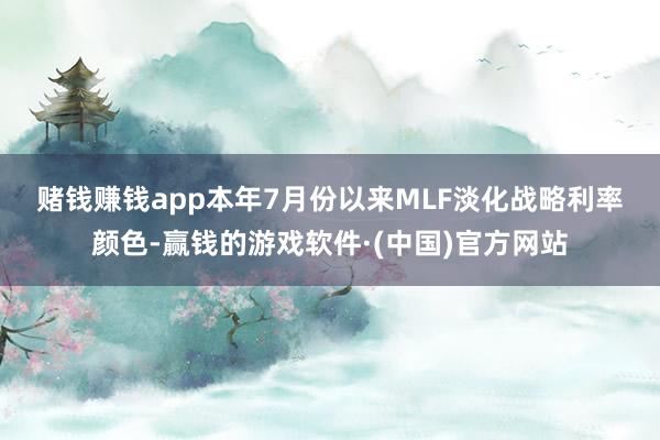 赌钱赚钱app　　本年7月份以来MLF淡化战略利率颜色-赢钱的游戏软件·(中国)官方网站