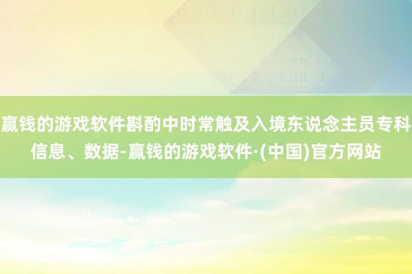 赢钱的游戏软件斟酌中时常触及入境东说念主员专科信息、数据-赢钱的游戏软件·(中国)官方网站