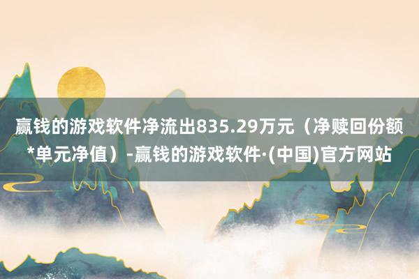 赢钱的游戏软件净流出835.29万元（净赎回份额*单元净值）-赢钱的游戏软件·(中国)官方网站